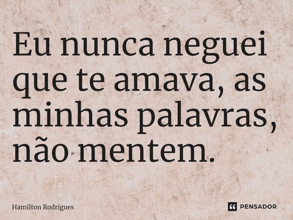 ⁠Eu nunca neguei que te amava, as minhas palavras, não mentem.... Frase de Hamilton Rodrigues.