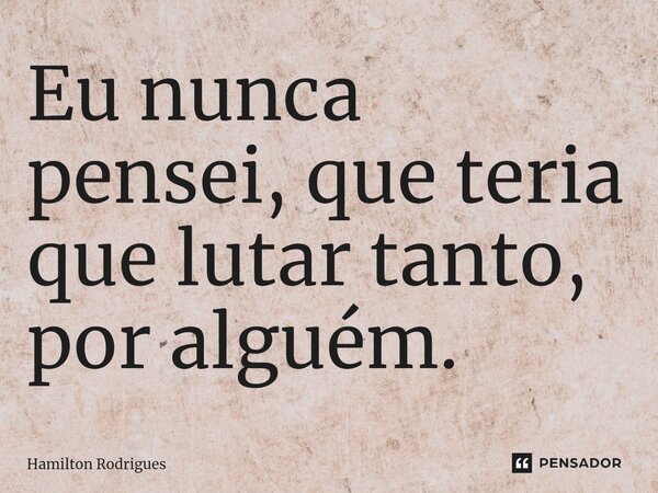 ⁠Eu nunca pensei, que teria que lutar tanto, por alguém.... Frase de Hamilton Rodrigues.