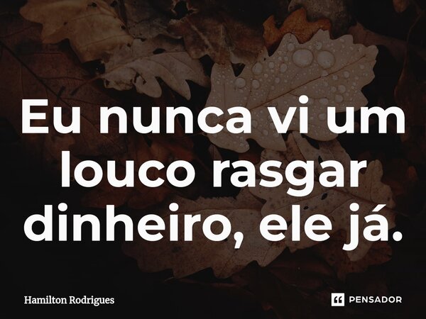 ⁠Eu nunca vi um louco rasgar dinheiro, ele já.... Frase de Hamilton Rodrigues.