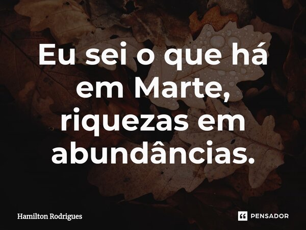 Eu sei o que há em Marte, riquezas em abundâncias.⁠... Frase de Hamilton Rodrigues.