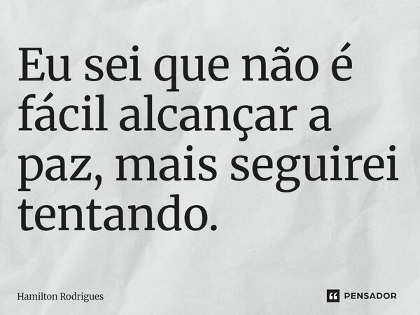 Eu sei que não é fácil alcançar a paz, mais seguirei tentando.⁠... Frase de Hamilton Rodrigues.