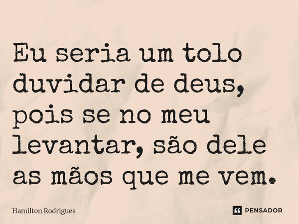 ⁠Eu seria um tolo duvidar de deus, pois se no meu levantar, são dele as mãos que me vem.... Frase de Hamilton Rodrigues.