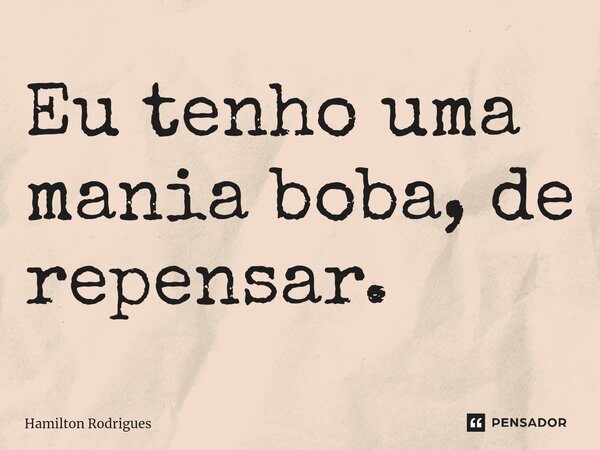 ⁠Eu tenho uma mania boba, de repensar.... Frase de Hamilton Rodrigues.