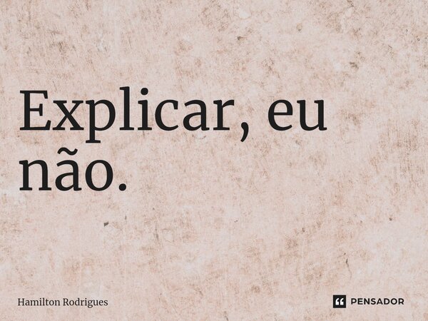 ⁠Explicar, eu não.... Frase de Hamilton Rodrigues.