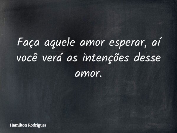 Faça aquele amor esperar, aí você verá as intenções desse amor.... Frase de Hamilton Rodrigues.