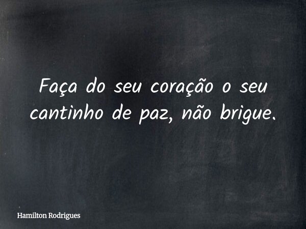 Faça do seu coração o seu cantinho de paz, não brigue.... Frase de Hamilton Rodrigues.