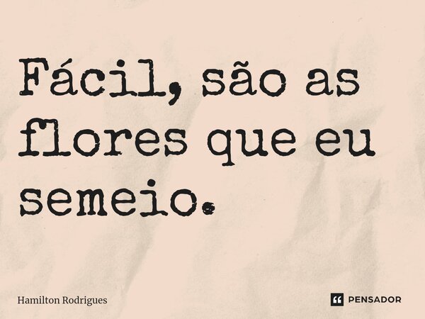 Fácil, são as flores que eu semeio.⁠... Frase de Hamilton Rodrigues.