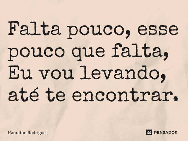⁠Falta pouco, esse pouco que falta, Eu vou levando, até te encontrar.... Frase de Hamilton Rodrigues.