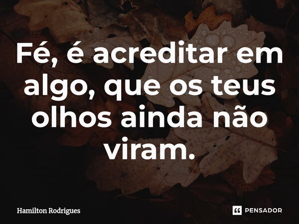 Fé, é acreditar em algo, que os teus olhos ainda não viram.⁠... Frase de Hamilton Rodrigues.