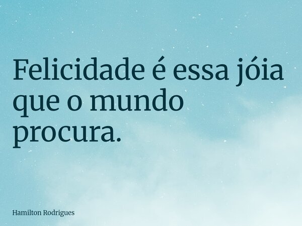 Felicidade é essa jóia que o mundo procura.... Frase de Hamilton Rodrigues.