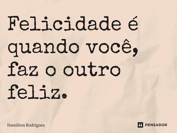 ⁠Felicidade é quando você, faz o outro feliz.... Frase de Hamilton Rodrigues.