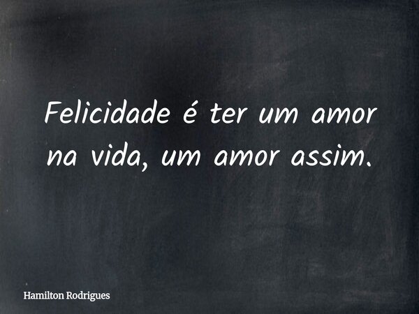 Felicidade é ter um amor na vida, um amor assim.... Frase de Hamilton Rodrigues.