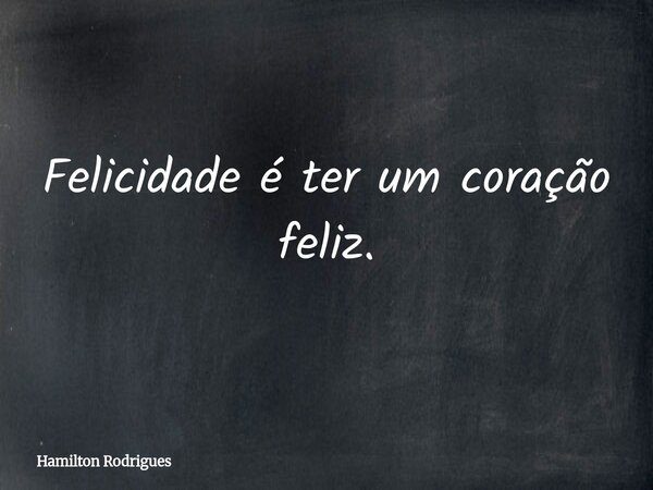 Felicidade é ter um coração feliz.... Frase de Hamilton Rodrigues.