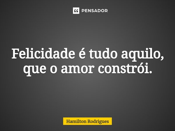 ⁠Felicidade é tudo aquilo, que o amor constrói.... Frase de Hamilton Rodrigues.