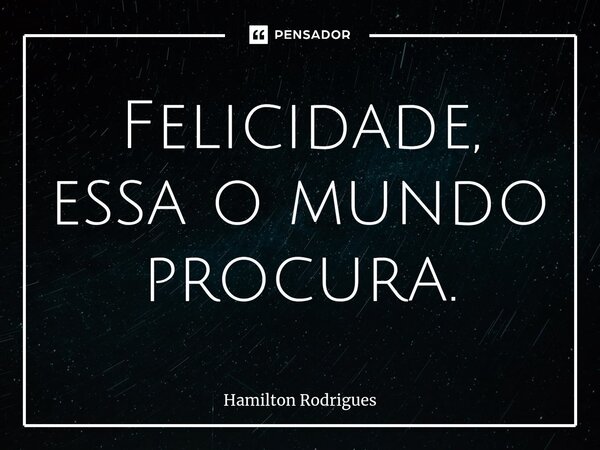 ⁠Felicidade, essa o mundo procura.... Frase de Hamilton Rodrigues.