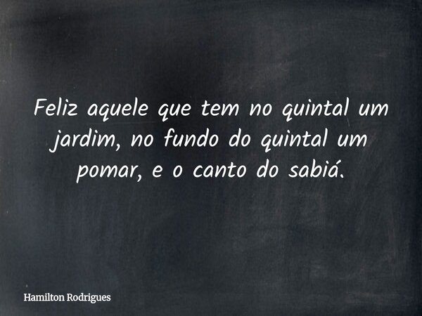 Feliz aquele que tem no quintal um jardim, no fundo do quintal um pomar, e o canto do sabiá.... Frase de Hamilton Rodrigues.