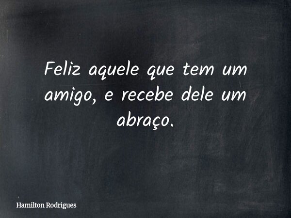 Feliz aquele que tem um amigo, e recebe dele um abraço.... Frase de Hamilton Rodrigues.