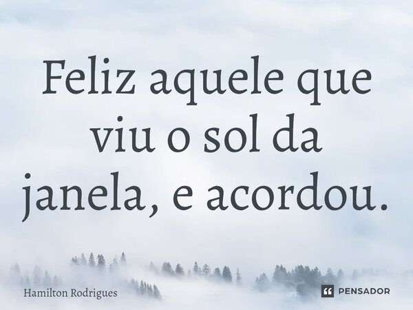 ⁠Feliz aquele que viu o sol da janela, e acordou.... Frase de Hamilton Rodrigues.