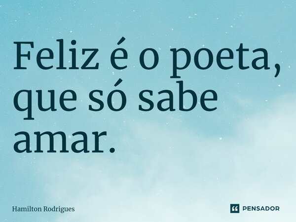 ⁠Feliz é o poeta, que só sabe amar.... Frase de Hamilton Rodrigues.