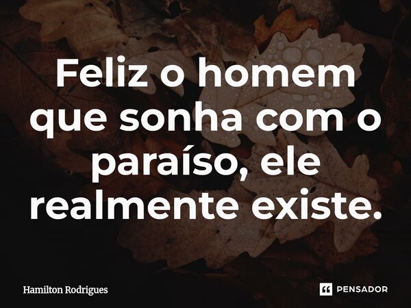 ⁠Feliz o homem que sonha com o paraíso, ele realmente existe.... Frase de Hamilton Rodrigues.