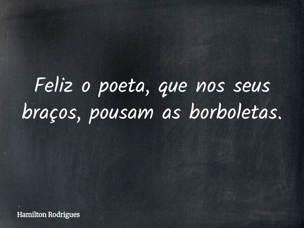 Feliz o poeta, que nos seus braços, pousam as borboletas.... Frase de Hamilton Rodrigues.