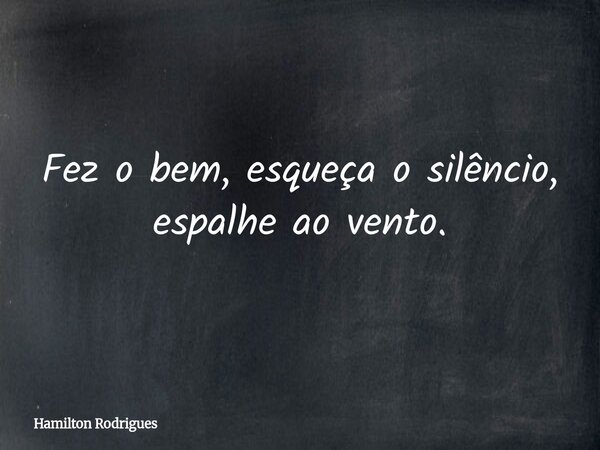 Fez o bem, esqueça o silêncio, espalhe ao vento.... Frase de Hamilton Rodrigues.