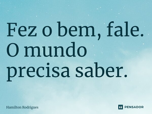 ⁠Fez o bem, fale. O mundo precisa saber.... Frase de Hamilton Rodrigues.