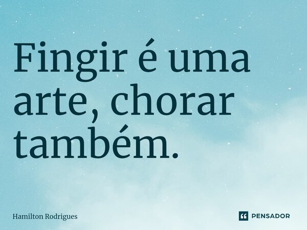 Fingir é uma arte, chorar também.⁠... Frase de Hamilton Rodrigues.