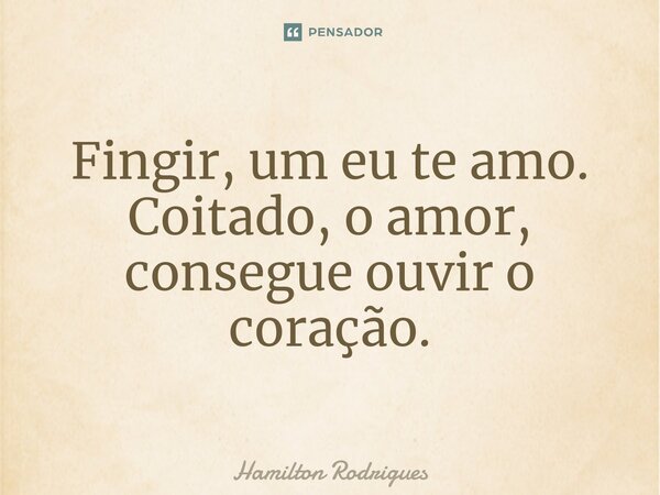 ⁠Fingir, um eu te amo. Coitado, o amor, consegue ouvir o coração.... Frase de Hamilton Rodrigues.