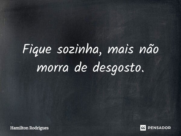 ⁠Fique sozinha, mais não morra de desgosto.... Frase de Hamilton Rodrigues.