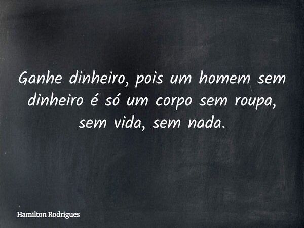 Ganhe dinheiro, pois um homem sem dinheiro é só um corpo sem roupa, sem vida, sem nada.... Frase de Hamilton Rodrigues.