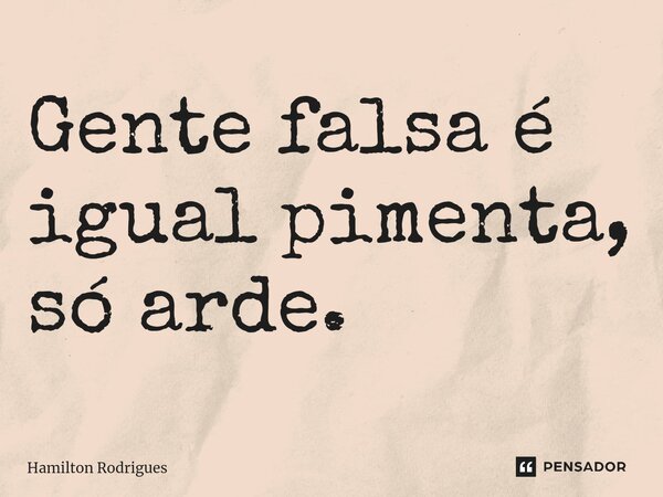 ⁠Gente falsa é igual pimenta, só arde.... Frase de Hamilton Rodrigues.