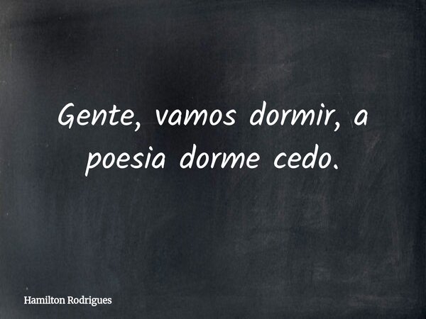 Gente, vamos dormir, a poesia dorme cedo.... Frase de Hamilton Rodrigues.