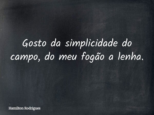 Gosto da simplicidade do campo, do meu fogão a lenha.... Frase de Hamilton Rodrigues.