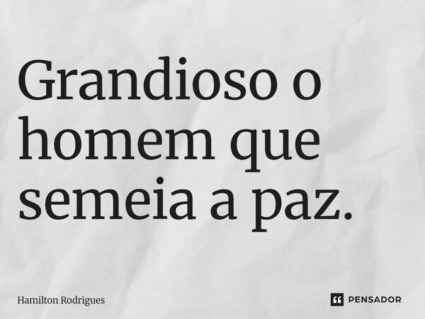 ⁠Grandioso o homem que semeia a paz.... Frase de Hamilton Rodrigues.