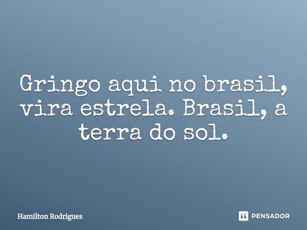 Gringo aqui no brasil, vira estrela. Brasil, a terra do sol.... Frase de Hamilton Rodrigues.