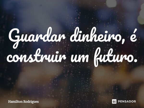 ⁠Guardar dinheiro, é construir um futuro.... Frase de Hamilton Rodrigues.