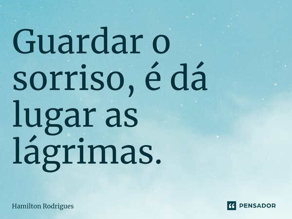 ⁠Guardar o sorriso, é dá lugar as lágrimas.... Frase de Hamilton Rodrigues.