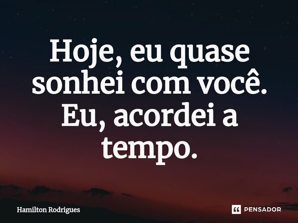 ⁠Hoje, eu quase sonhei com você. Eu, acordei a tempo.... Frase de Hamilton Rodrigues.