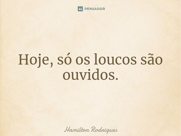 ⁠Hoje, só os loucos são ouvidos.... Frase de Hamilton Rodrigues.