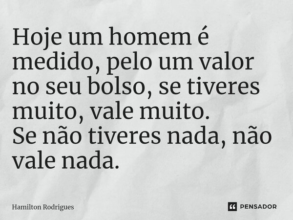 ⁠Hoje um homem é medido, pelo um valor no seu bolso, se tiveres muito, vale muito. Se não tiveres nada, não vale nada.... Frase de Hamilton Rodrigues.