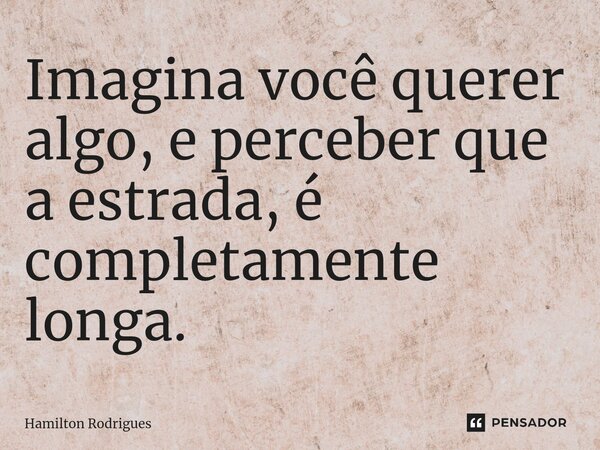 Imagina você querer algo, e perceber que a estrada, é completamente longa.⁠... Frase de Hamilton Rodrigues.