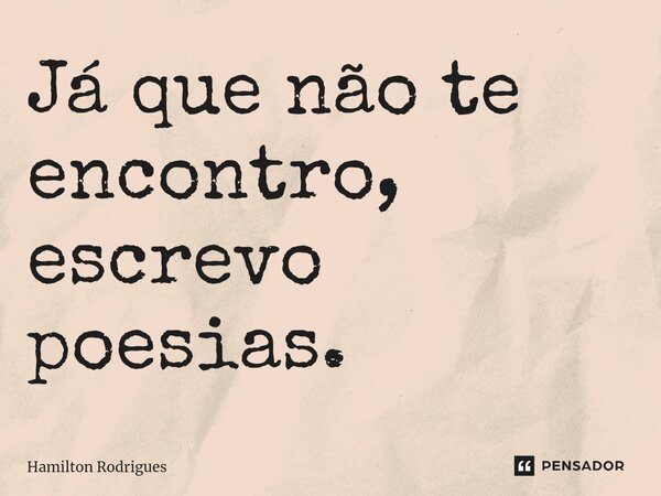Já que não te encontro, escrevo poesias.⁠... Frase de Hamilton Rodrigues.