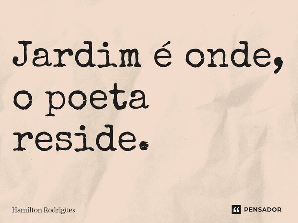 ⁠Jardim é onde, o poeta reside.... Frase de Hamilton Rodrigues.