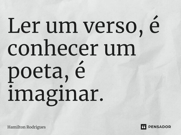 ⁠Ler um verso, é conhecer um poeta, é imaginar.... Frase de Hamilton Rodrigues.