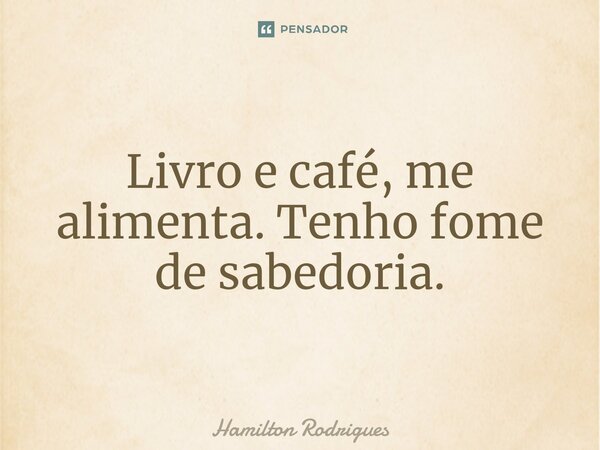 ⁠Livro e café, me alimenta. Tenho fome de sabedoria.... Frase de Hamilton Rodrigues.