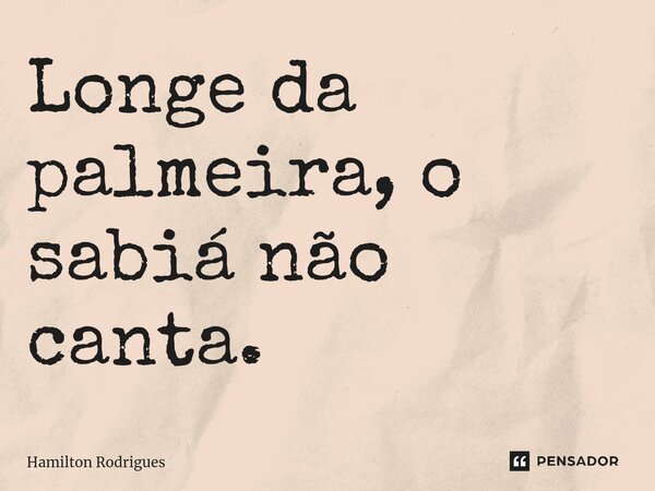 ⁠Longe da palmeira, o sabiá não canta.... Frase de Hamilton Rodrigues.