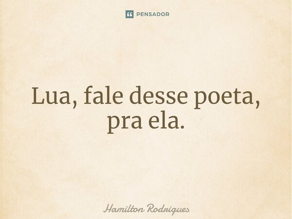 ⁠Lua, fale desse poeta, pra ela.... Frase de Hamilton Rodrigues.