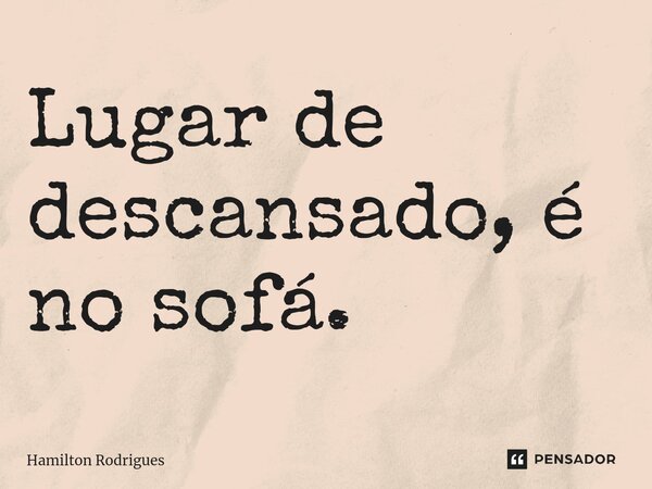 ⁠Lugar de descansado, é no sofá.... Frase de Hamilton Rodrigues.