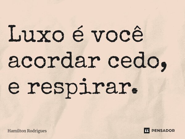 ⁠Luxo é você acordar cedo, e respirar.... Frase de Hamilton Rodrigues.